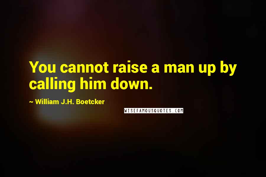 William J.H. Boetcker Quotes: You cannot raise a man up by calling him down.