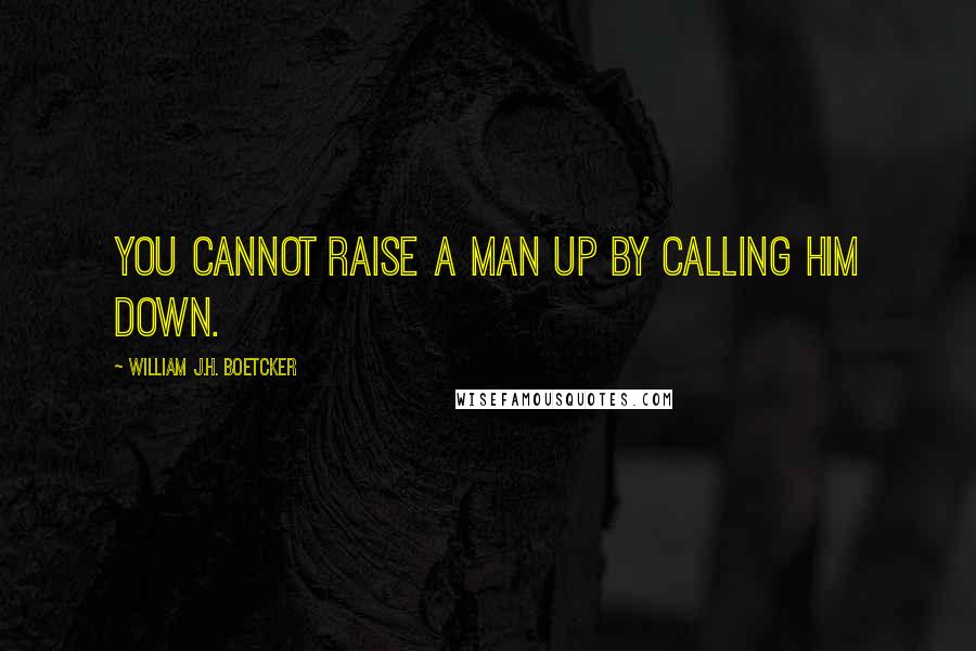 William J.H. Boetcker Quotes: You cannot raise a man up by calling him down.