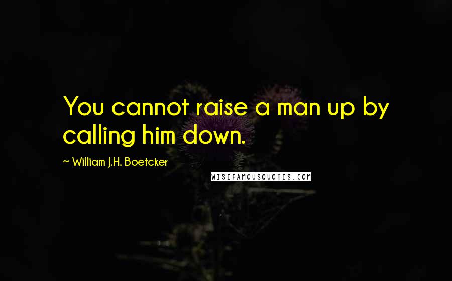 William J.H. Boetcker Quotes: You cannot raise a man up by calling him down.