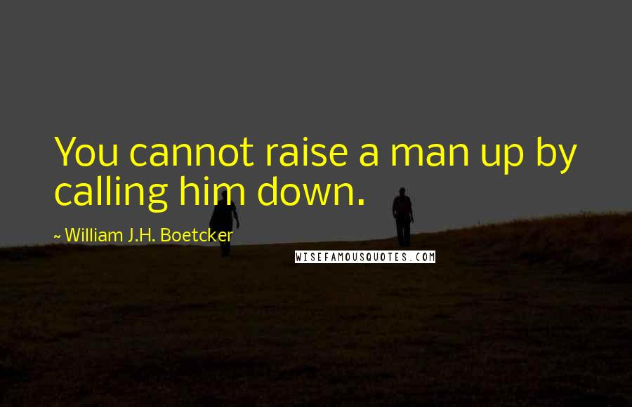 William J.H. Boetcker Quotes: You cannot raise a man up by calling him down.