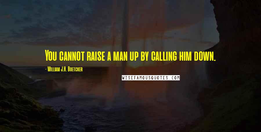 William J.H. Boetcker Quotes: You cannot raise a man up by calling him down.