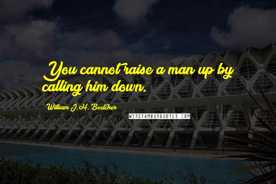 William J.H. Boetcker Quotes: You cannot raise a man up by calling him down.