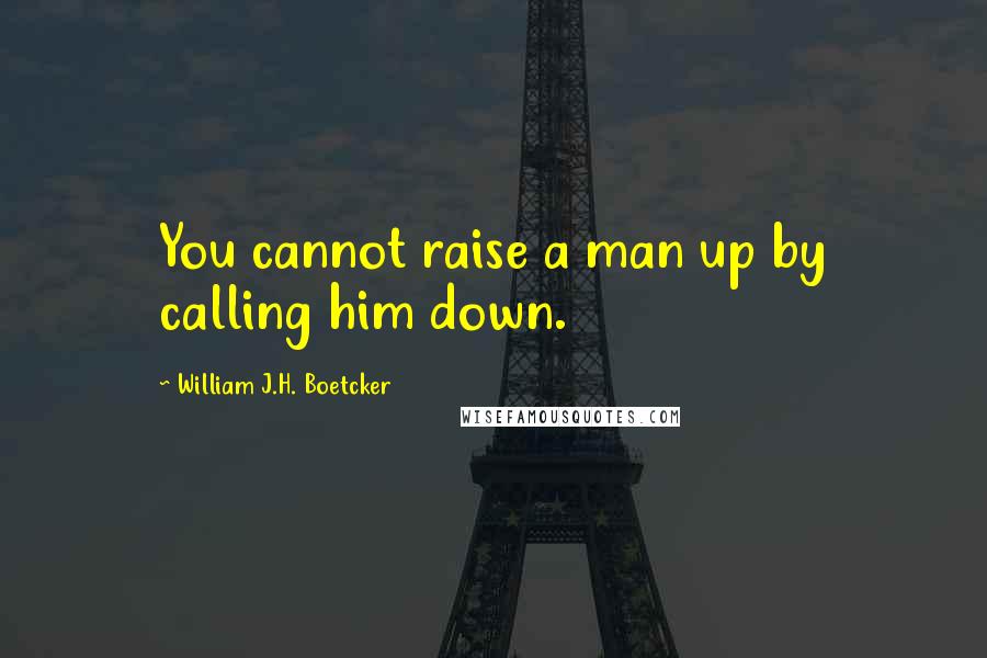 William J.H. Boetcker Quotes: You cannot raise a man up by calling him down.