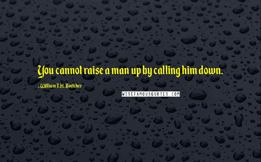 William J.H. Boetcker Quotes: You cannot raise a man up by calling him down.