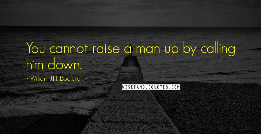 William J.H. Boetcker Quotes: You cannot raise a man up by calling him down.