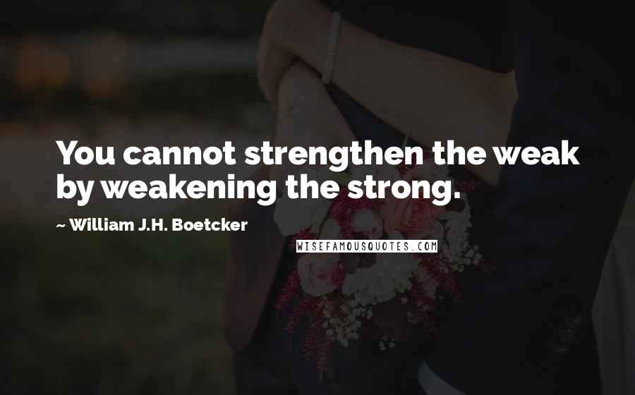 William J.H. Boetcker Quotes: You cannot strengthen the weak by weakening the strong.