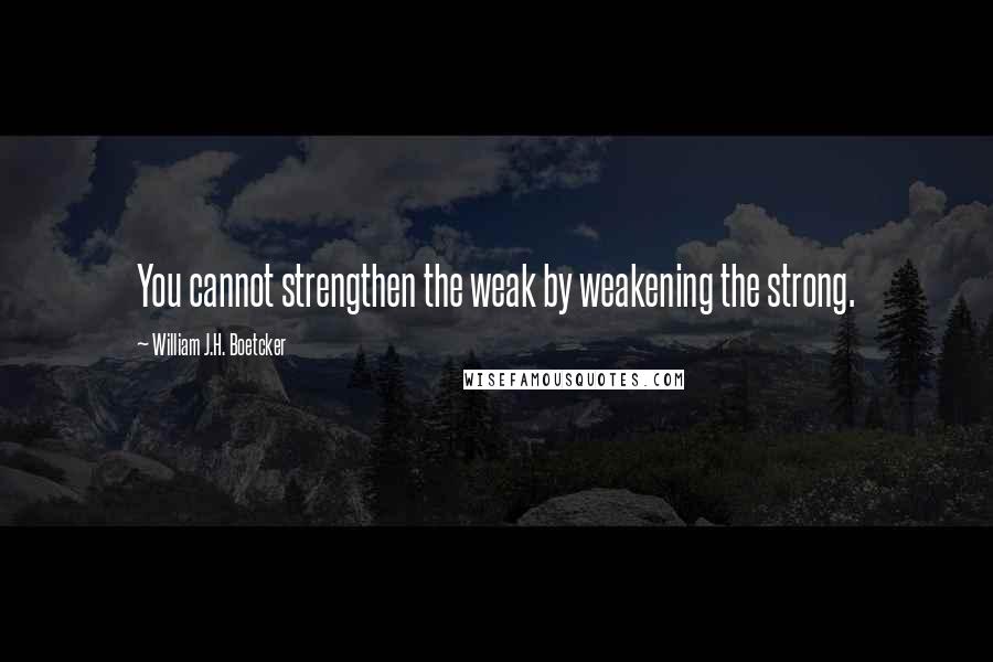 William J.H. Boetcker Quotes: You cannot strengthen the weak by weakening the strong.