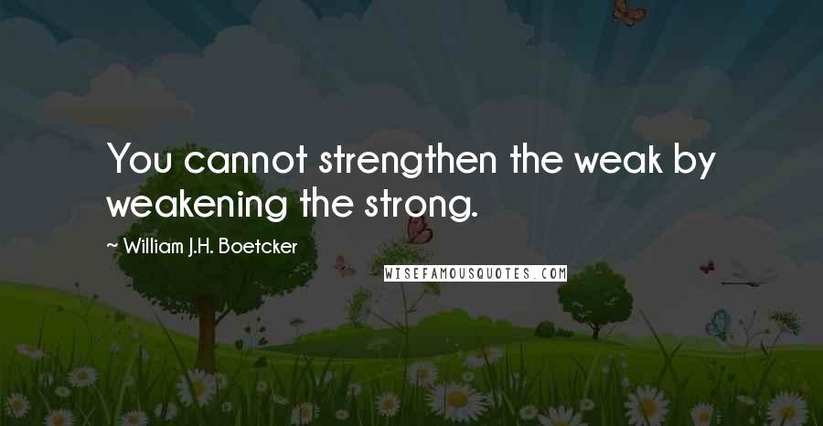 William J.H. Boetcker Quotes: You cannot strengthen the weak by weakening the strong.