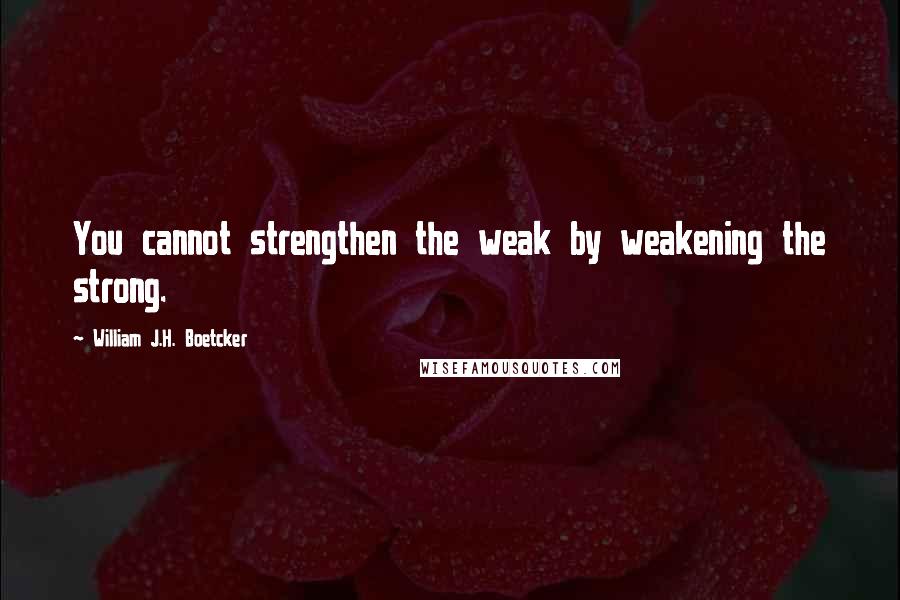 William J.H. Boetcker Quotes: You cannot strengthen the weak by weakening the strong.