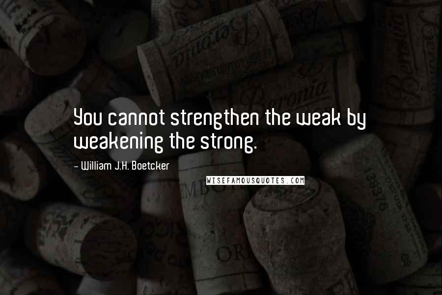 William J.H. Boetcker Quotes: You cannot strengthen the weak by weakening the strong.