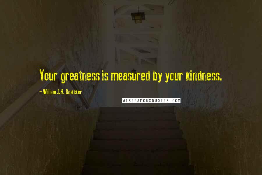 William J.H. Boetcker Quotes: Your greatness is measured by your kindness.