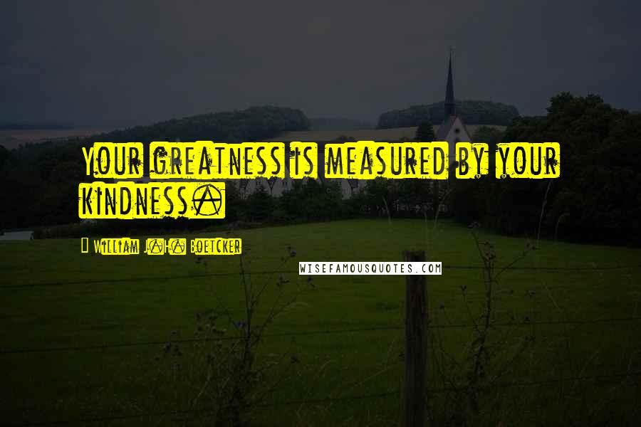 William J.H. Boetcker Quotes: Your greatness is measured by your kindness.