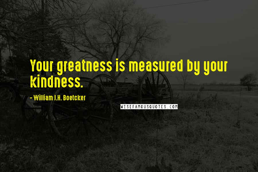 William J.H. Boetcker Quotes: Your greatness is measured by your kindness.