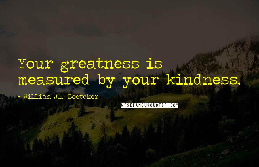 William J.H. Boetcker Quotes: Your greatness is measured by your kindness.