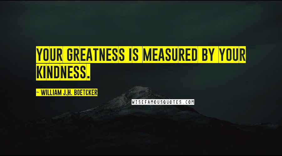 William J.H. Boetcker Quotes: Your greatness is measured by your kindness.