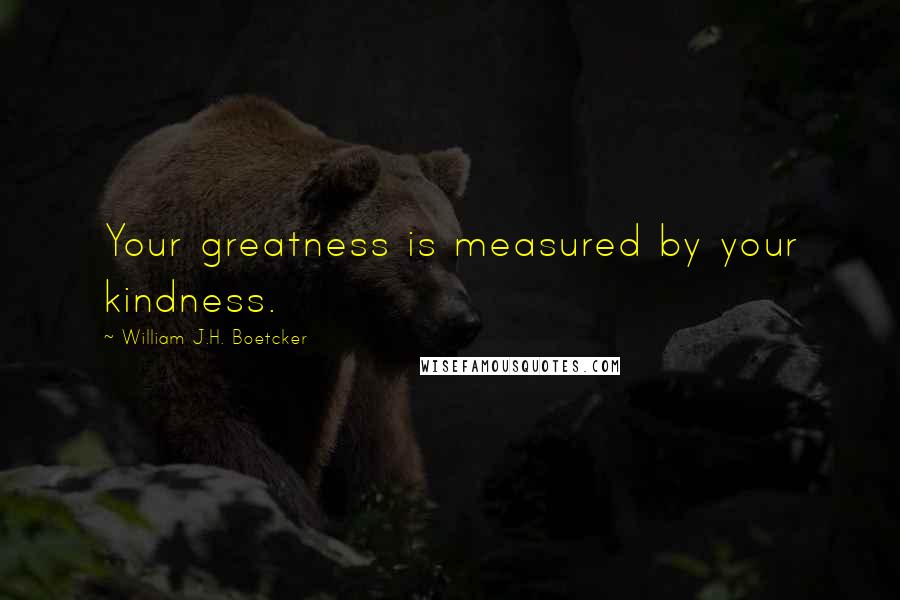 William J.H. Boetcker Quotes: Your greatness is measured by your kindness.