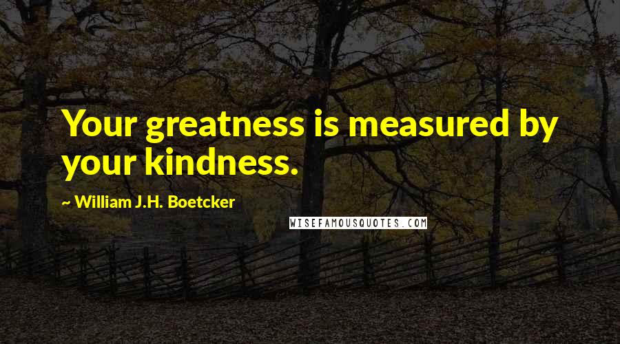 William J.H. Boetcker Quotes: Your greatness is measured by your kindness.