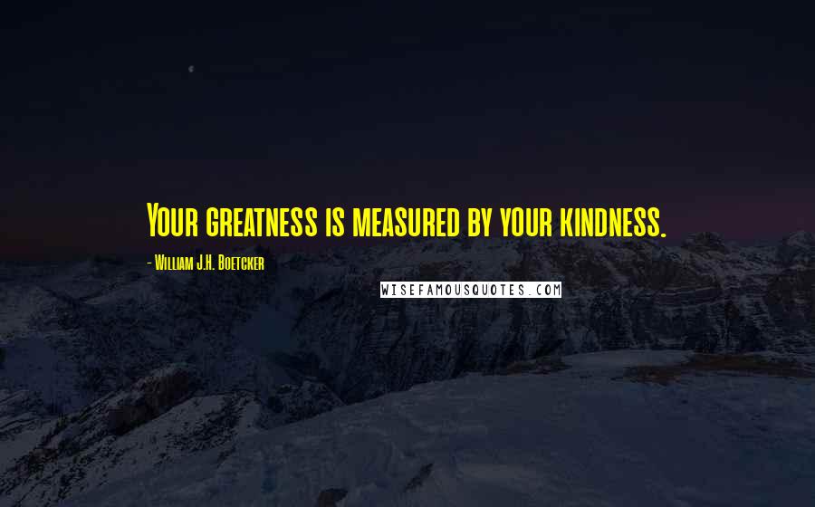 William J.H. Boetcker Quotes: Your greatness is measured by your kindness.