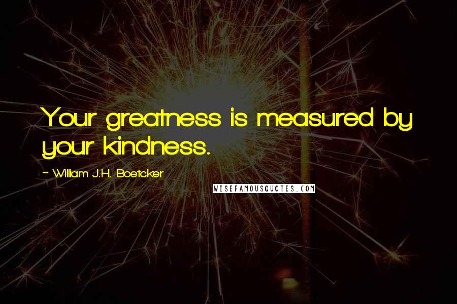 William J.H. Boetcker Quotes: Your greatness is measured by your kindness.