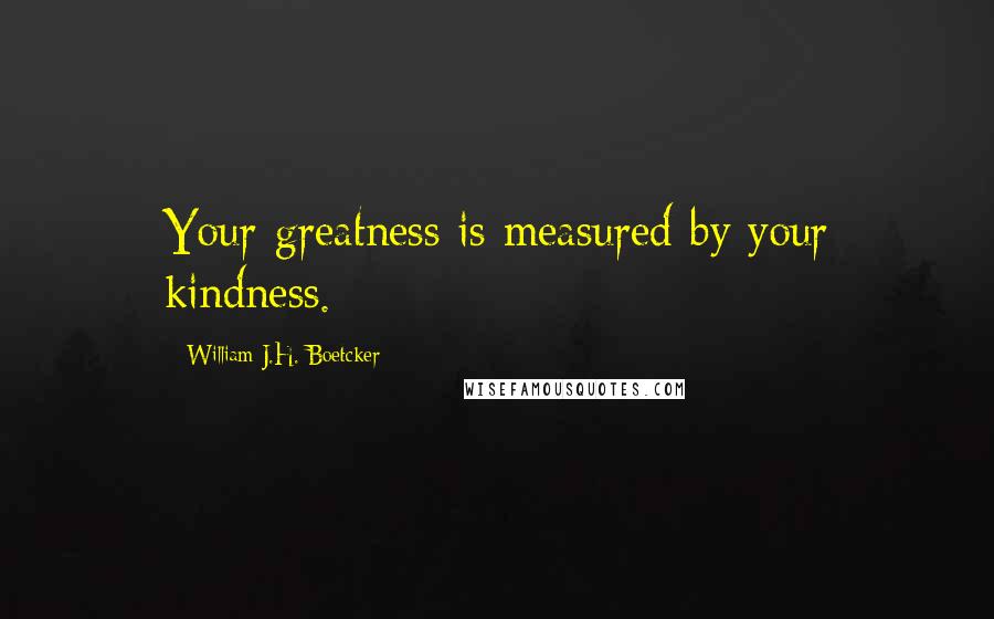 William J.H. Boetcker Quotes: Your greatness is measured by your kindness.