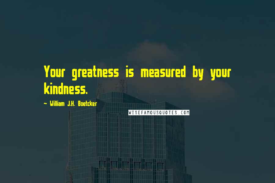 William J.H. Boetcker Quotes: Your greatness is measured by your kindness.