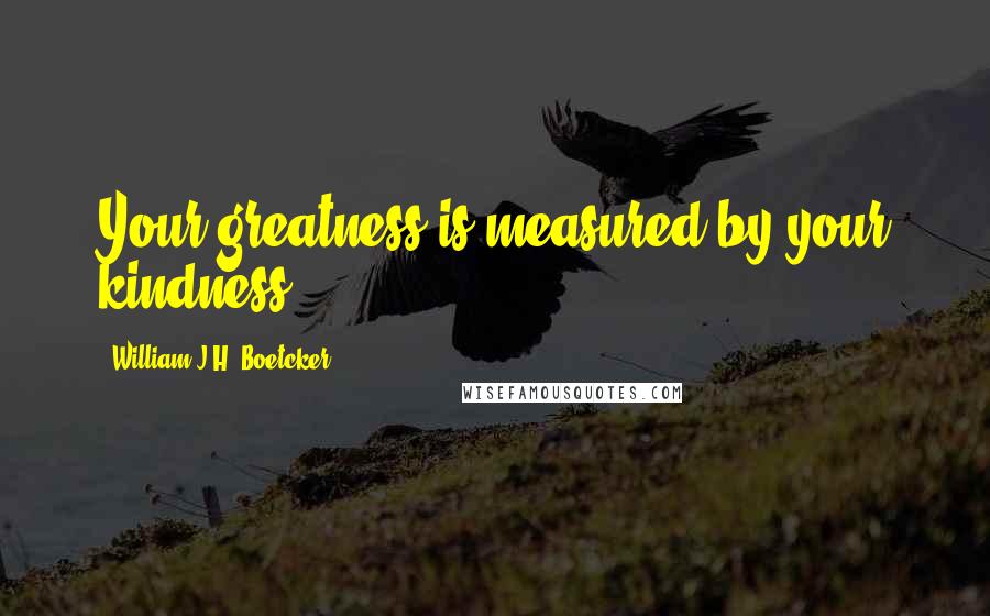 William J.H. Boetcker Quotes: Your greatness is measured by your kindness.