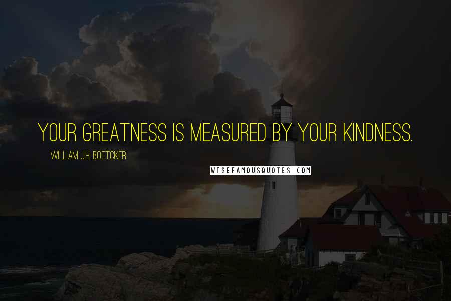 William J.H. Boetcker Quotes: Your greatness is measured by your kindness.