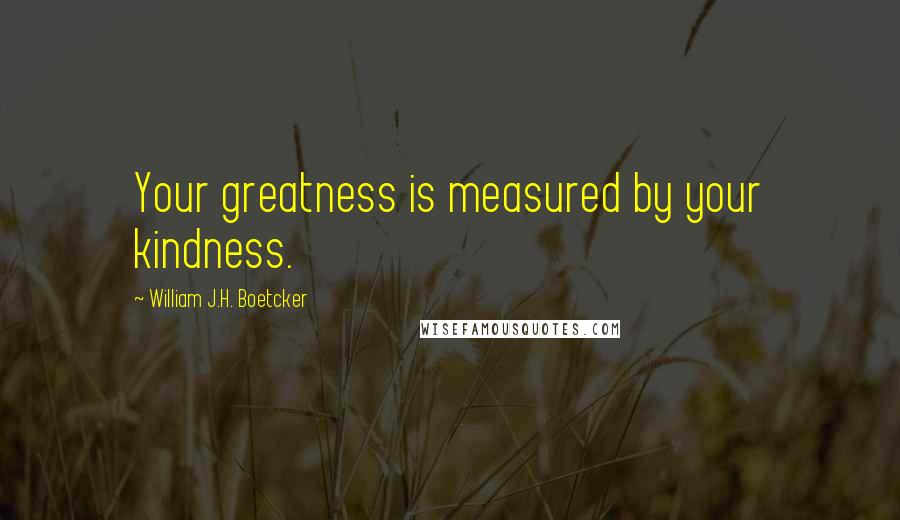 William J.H. Boetcker Quotes: Your greatness is measured by your kindness.