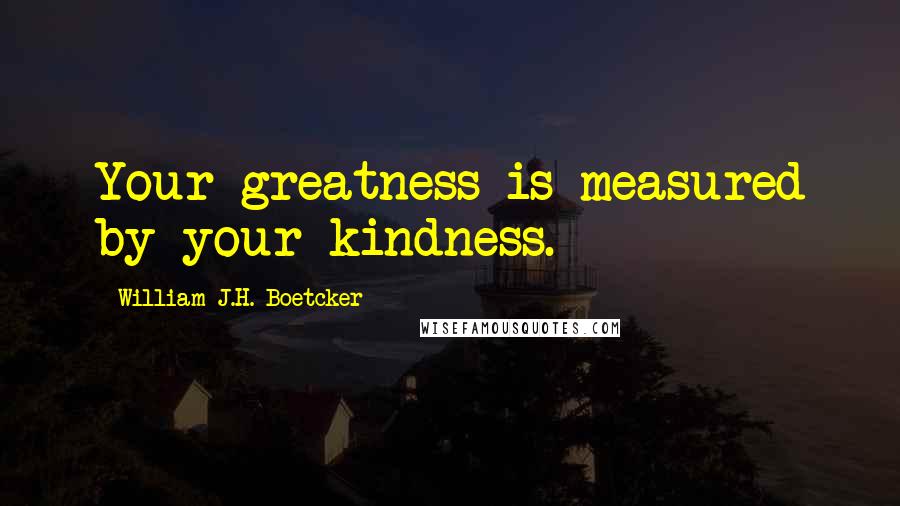 William J.H. Boetcker Quotes: Your greatness is measured by your kindness.