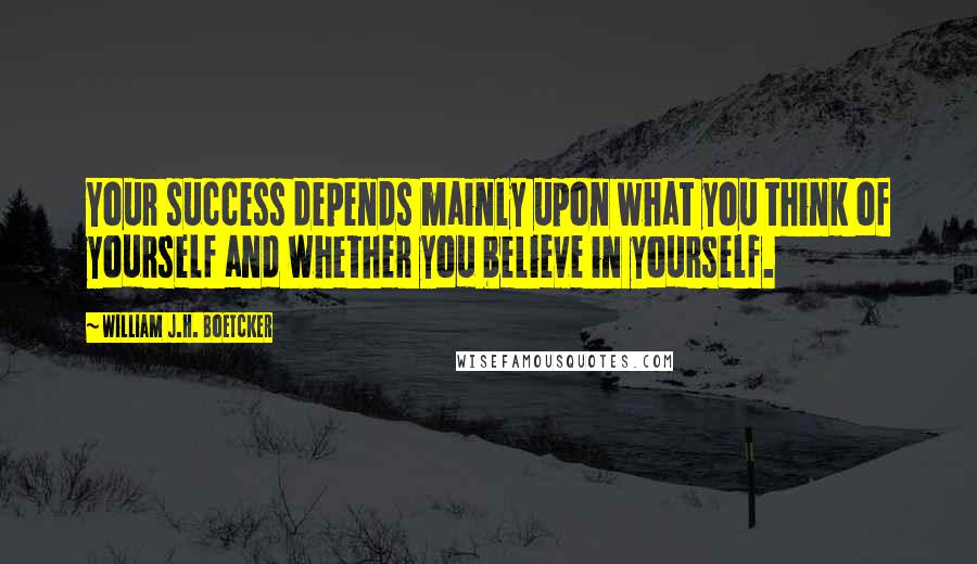 William J.H. Boetcker Quotes: Your success depends mainly upon what you think of yourself and whether you believe in yourself.