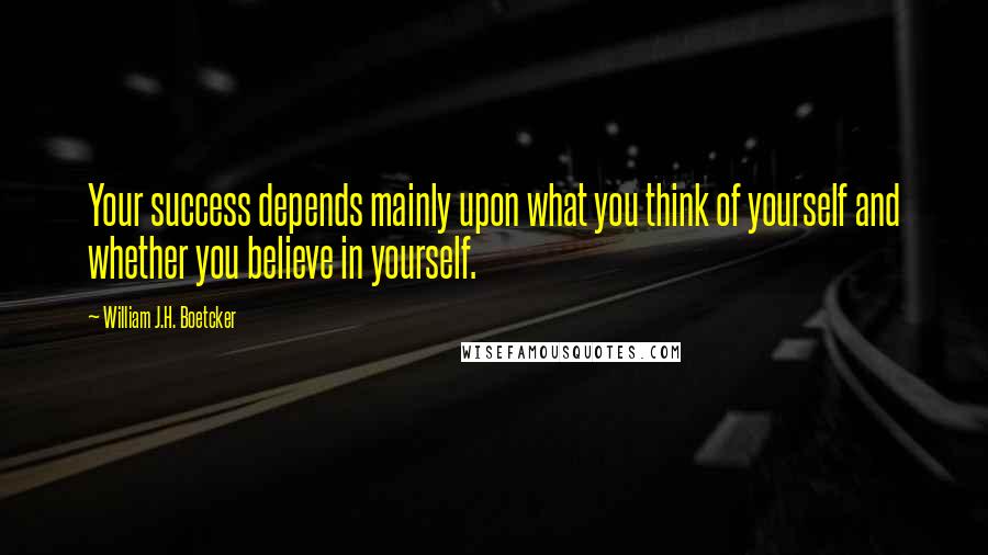 William J.H. Boetcker Quotes: Your success depends mainly upon what you think of yourself and whether you believe in yourself.
