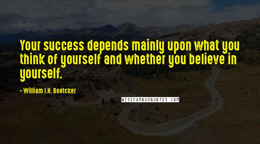 William J.H. Boetcker Quotes: Your success depends mainly upon what you think of yourself and whether you believe in yourself.