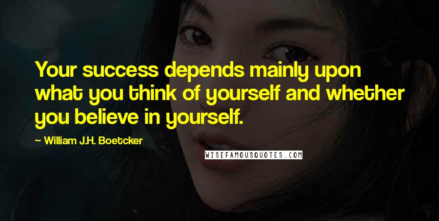 William J.H. Boetcker Quotes: Your success depends mainly upon what you think of yourself and whether you believe in yourself.