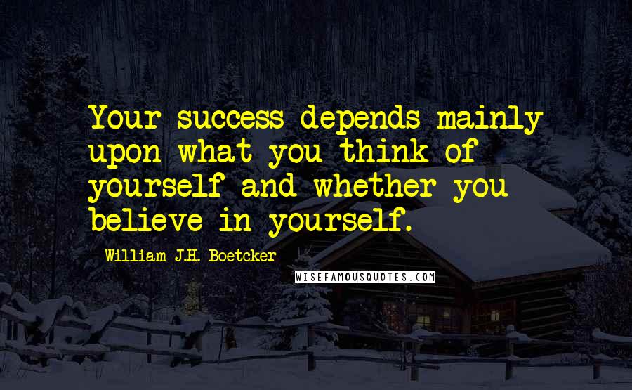 William J.H. Boetcker Quotes: Your success depends mainly upon what you think of yourself and whether you believe in yourself.