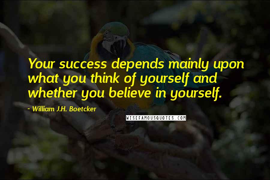William J.H. Boetcker Quotes: Your success depends mainly upon what you think of yourself and whether you believe in yourself.
