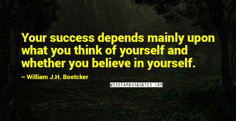 William J.H. Boetcker Quotes: Your success depends mainly upon what you think of yourself and whether you believe in yourself.
