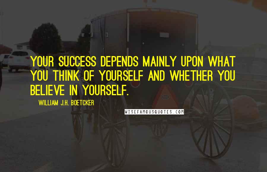 William J.H. Boetcker Quotes: Your success depends mainly upon what you think of yourself and whether you believe in yourself.