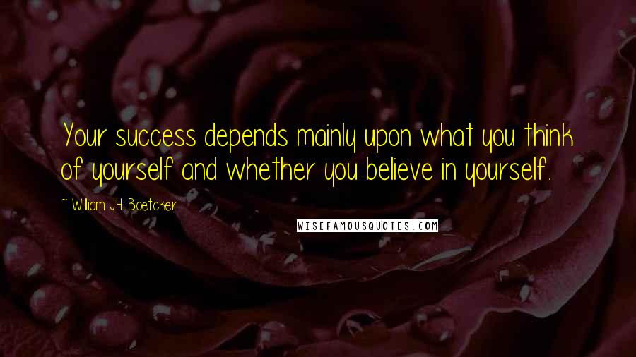 William J.H. Boetcker Quotes: Your success depends mainly upon what you think of yourself and whether you believe in yourself.