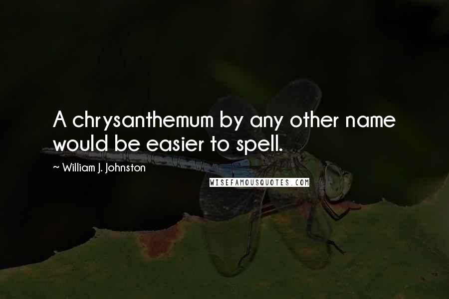 William J. Johnston Quotes: A chrysanthemum by any other name would be easier to spell.