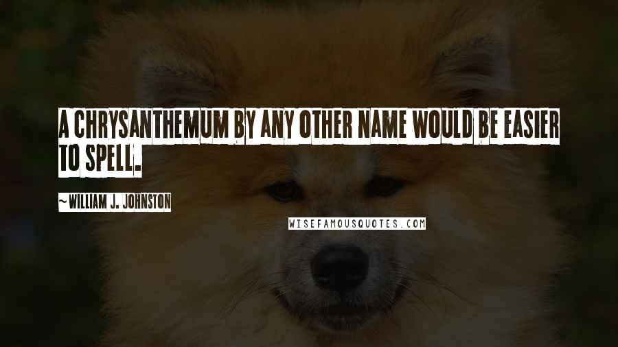 William J. Johnston Quotes: A chrysanthemum by any other name would be easier to spell.