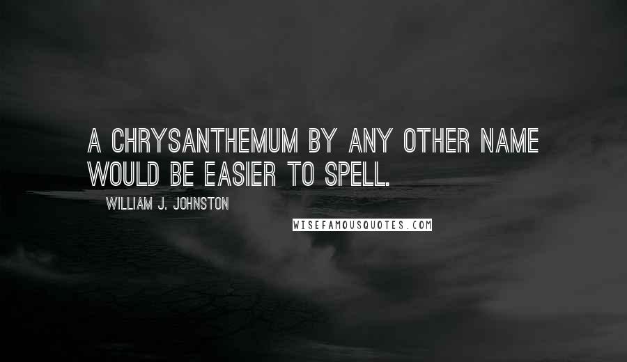 William J. Johnston Quotes: A chrysanthemum by any other name would be easier to spell.