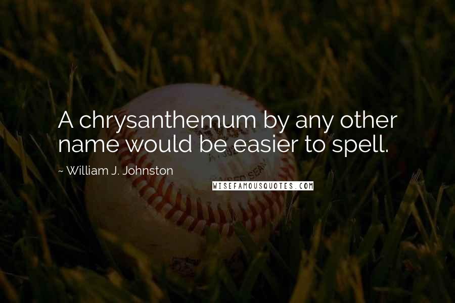 William J. Johnston Quotes: A chrysanthemum by any other name would be easier to spell.