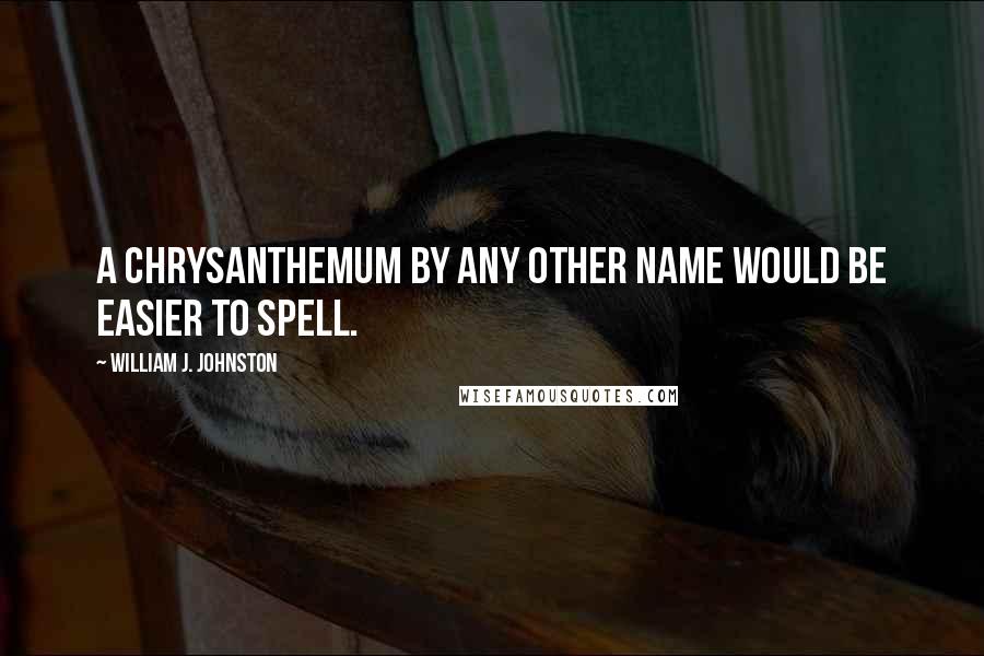William J. Johnston Quotes: A chrysanthemum by any other name would be easier to spell.