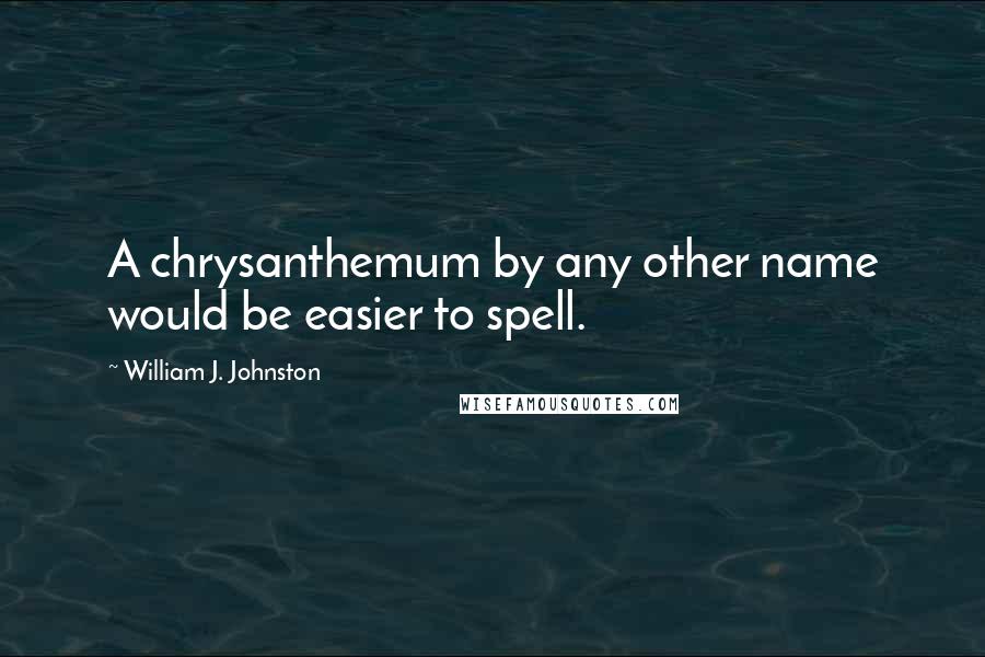 William J. Johnston Quotes: A chrysanthemum by any other name would be easier to spell.