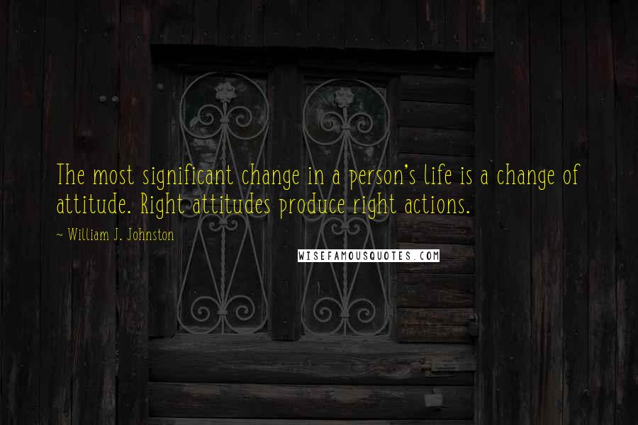 William J. Johnston Quotes: The most significant change in a person's life is a change of attitude. Right attitudes produce right actions.