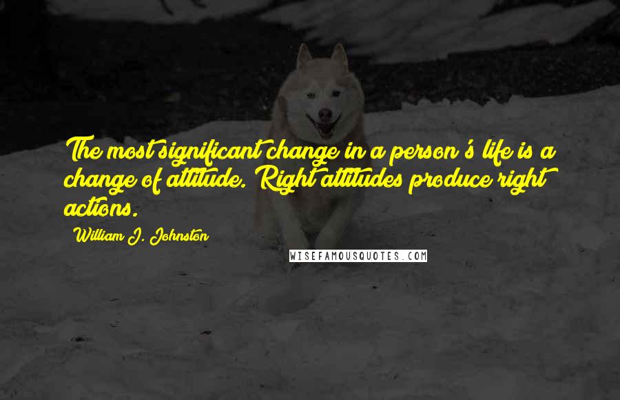 William J. Johnston Quotes: The most significant change in a person's life is a change of attitude. Right attitudes produce right actions.