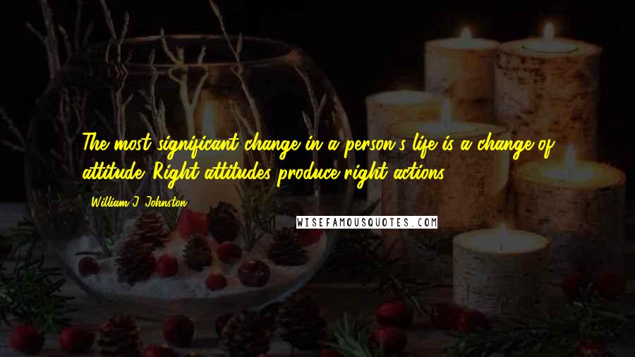 William J. Johnston Quotes: The most significant change in a person's life is a change of attitude. Right attitudes produce right actions.