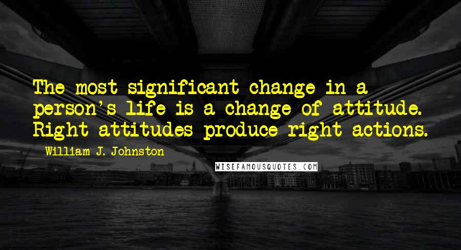 William J. Johnston Quotes: The most significant change in a person's life is a change of attitude. Right attitudes produce right actions.