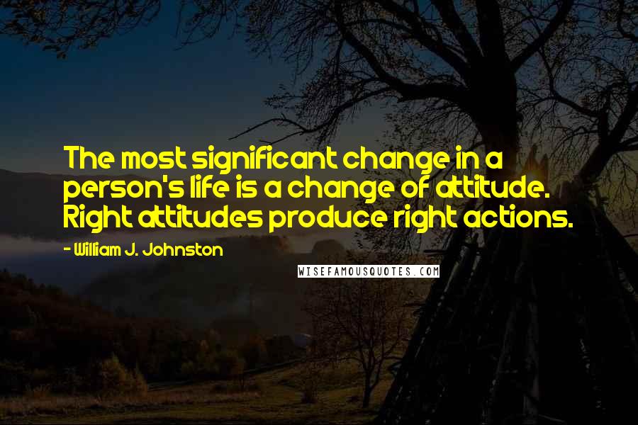 William J. Johnston Quotes: The most significant change in a person's life is a change of attitude. Right attitudes produce right actions.