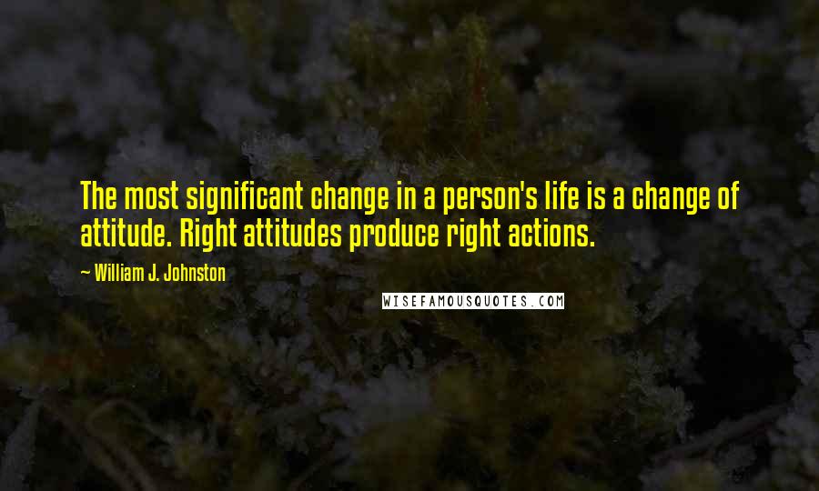 William J. Johnston Quotes: The most significant change in a person's life is a change of attitude. Right attitudes produce right actions.